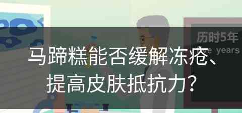 马蹄糕能否缓解冻疮、提高皮肤抵抗力？